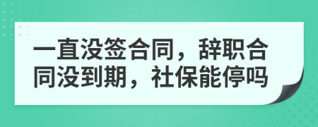 一直没签合同，辞职合同没到期，社保能停吗