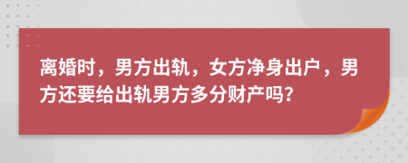  离婚时，男方出轨，女方净身出户，男方还要给出轨男方多分财产吗？