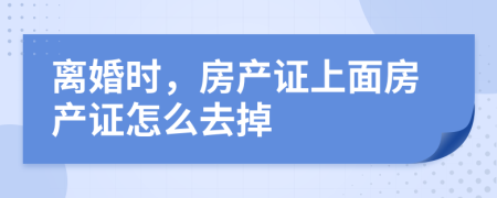 离婚时，房产证上面房产证怎么去掉