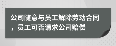 公司随意与员工解除劳动合同，员工可否请求公司赔偿