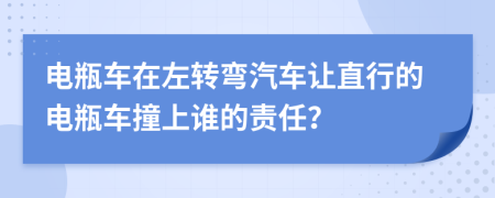 电瓶车在左转弯汽车让直行的电瓶车撞上谁的责任？