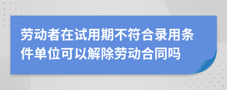 劳动者在试用期不符合录用条件单位可以解除劳动合同吗