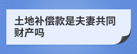 土地补偿款是夫妻共同财产吗