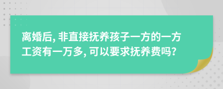 离婚后, 非直接抚养孩子一方的一方工资有一万多, 可以要求抚养费吗？