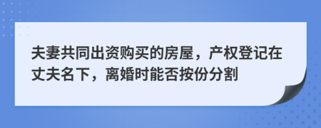 夫妻共同出资购买的房屋，产权登记在丈夫名下，离婚时能否按份分割