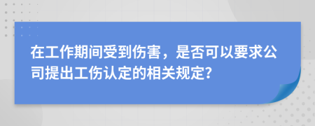 在工作期间受到伤害，是否可以要求公司提出工伤认定的相关规定？