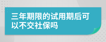 三年期限的试用期后可以不交社保吗