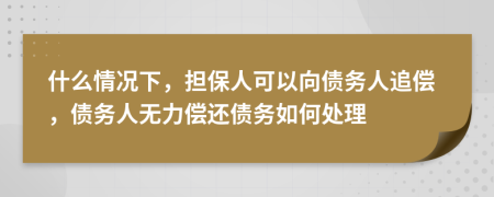 什么情况下，担保人可以向债务人追偿，债务人无力偿还债务如何处理