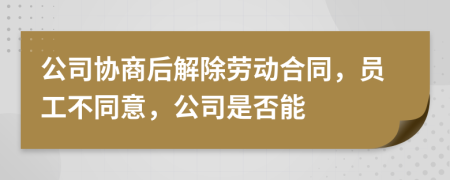 公司协商后解除劳动合同，员工不同意，公司是否能