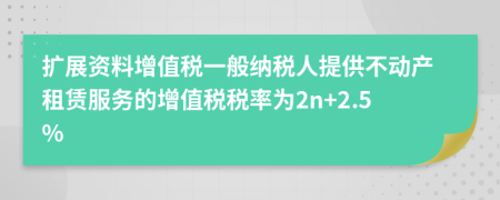 扩展资料增值税一般纳税人提供不动产租赁服务的增值税税率为2n+2.5%