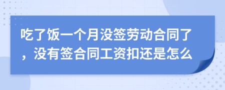 吃了饭一个月没签劳动合同了，没有签合同工资扣还是怎么