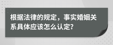 根据法律的规定，事实婚姻关系具体应该怎么认定？