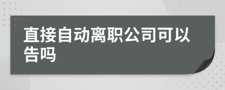 直接自动离职公司可以告吗