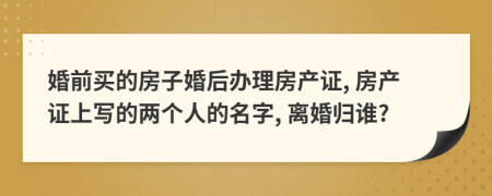 婚前买的房子婚后办理房产证, 房产证上写的两个人的名字, 离婚归谁?