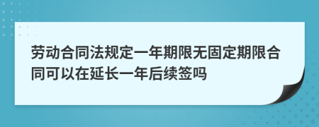 劳动合同法规定一年期限无固定期限合同可以在延长一年后续签吗