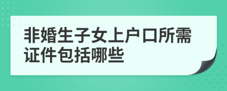 非婚生子女上户口所需证件包括哪些