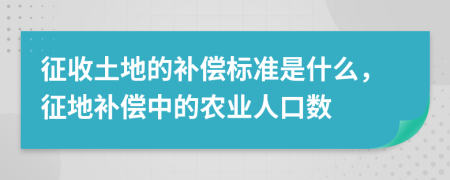 征收土地的补偿标准是什么，征地补偿中的农业人口数