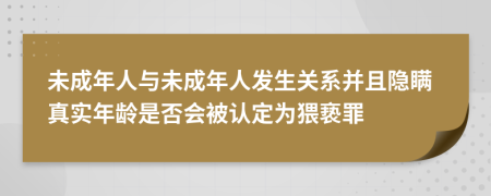 未成年人与未成年人发生关系并且隐瞒真实年龄是否会被认定为猥亵罪
