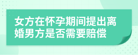 女方在怀孕期间提出离婚男方是否需要赔偿