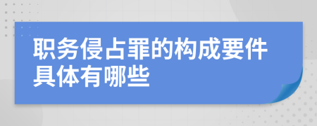 职务侵占罪的构成要件具体有哪些