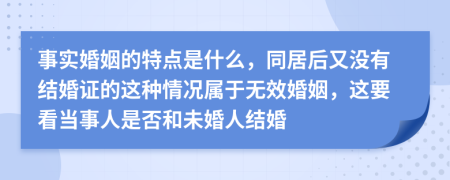 事实婚姻的特点是什么，同居后又没有结婚证的这种情况属于无效婚姻，这要看当事人是否和未婚人结婚