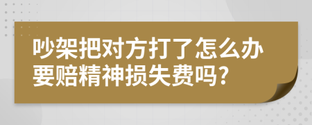 吵架把对方打了怎么办要赔精神损失费吗?