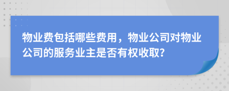 物业费包括哪些费用，物业公司对物业公司的服务业主是否有权收取？