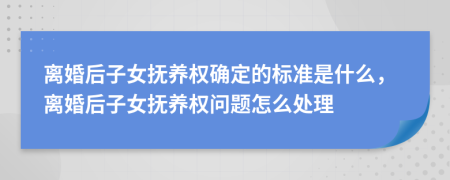 离婚后子女抚养权确定的标准是什么，离婚后子女抚养权问题怎么处理