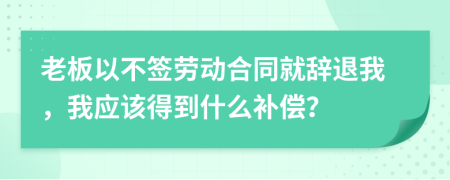 老板以不签劳动合同就辞退我，我应该得到什么补偿？