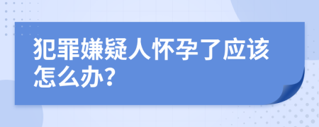 犯罪嫌疑人怀孕了应该怎么办？