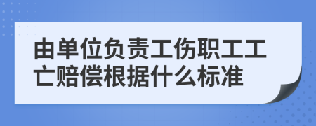 由单位负责工伤职工工亡赔偿根据什么标准