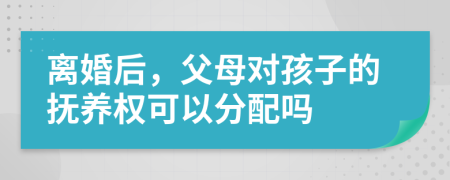 离婚后，父母对孩子的抚养权可以分配吗