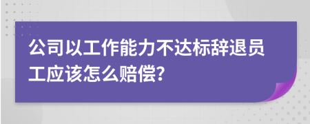 公司以工作能力不达标辞退员工应该怎么赔偿？