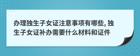 办理独生子女证注意事项有哪些, 独生子女证补办需要什么材料和证件