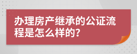 办理房产继承的公证流程是怎么样的？