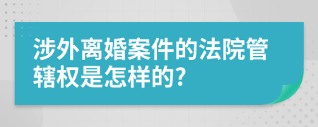 涉外离婚案件的法院管辖权是怎样的?