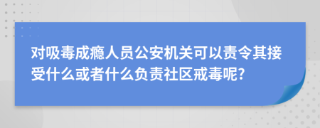 对吸毒成瘾人员公安机关可以责令其接受什么或者什么负责社区戒毒呢?