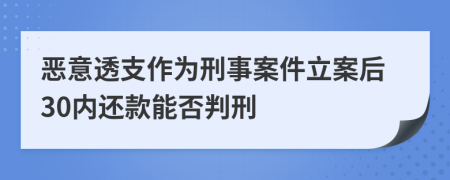 恶意透支作为刑事案件立案后30内还款能否判刑