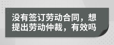 没有签订劳动合同，想提出劳动仲裁，有效吗