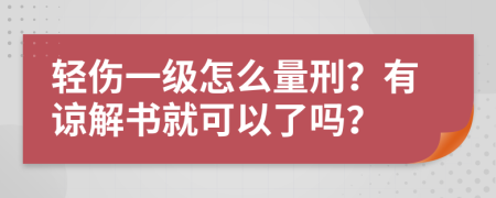 轻伤一级怎么量刑？有谅解书就可以了吗？