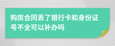 购房合同丢了银行卡和身份证号不全可以补办吗