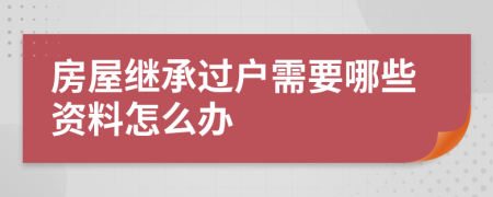 房屋继承过户需要哪些资料怎么办