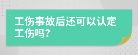 工伤事故后还可以认定工伤吗？