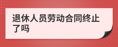 退休人员劳动合同终止了吗