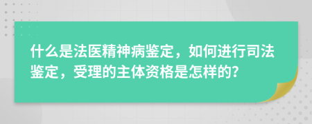 什么是法医精神病鉴定，如何进行司法鉴定，受理的主体资格是怎样的？