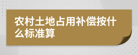 农村土地占用补偿按什么标准算