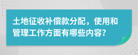 土地征收补偿款分配，使用和管理工作方面有哪些内容？