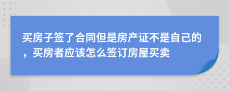 买房子签了合同但是房产证不是自己的，买房者应该怎么签订房屋买卖