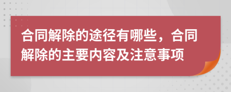 合同解除的途径有哪些，合同解除的主要内容及注意事项