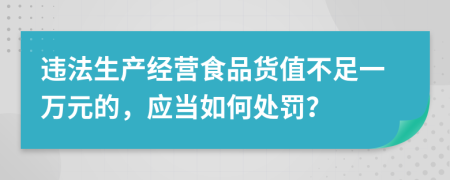 违法生产经营食品货值不足一万元的，应当如何处罚？